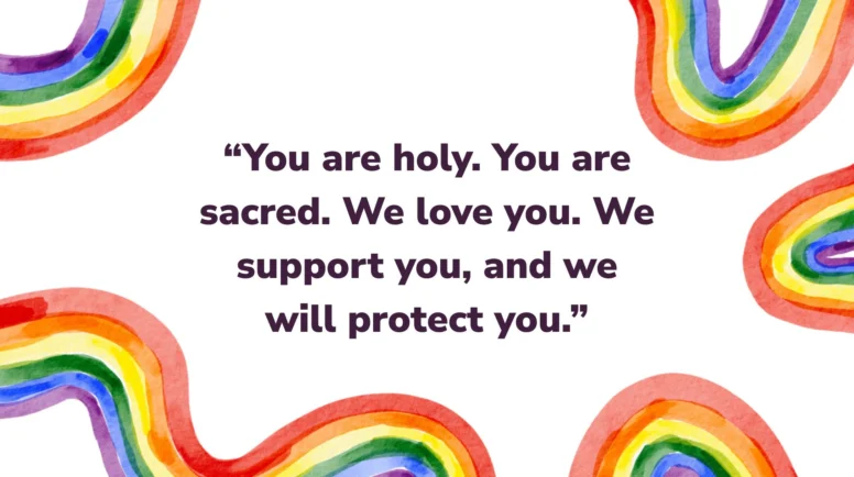 A quote from the interfaith statement in support of trans, intersex and nonbinary people: “You are holy. You are sacred. We love you. We support you, and we will protect you.”